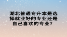 湖北普通專升本是選擇就業(yè)好的專業(yè)還是自己喜歡的專業(yè)？