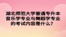 湖北師范大學(xué)普通專升本音樂學(xué)專業(yè)與舞蹈學(xué)專業(yè)的考試內(nèi)容是什么？