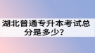 湖北普通專升本考試總分是多少？