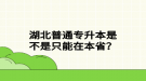 湖北普通專升本是不是只能在本??？