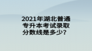 2021年湖北普通專升本考試錄取分?jǐn)?shù)線是多少？