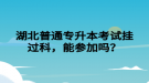 湖北普通專升本考試掛過科，能參加嗎？