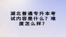 湖北普通專升本考試內(nèi)容是什么？難度怎么樣？