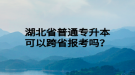 湖北省普通專升本可以跨省報(bào)考嗎？