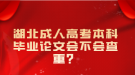 湖北成人高考本科畢業(yè)論文會(huì)不會(huì)查重？