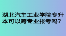 湖北汽車工業(yè)學(xué)院專升本可以跨專業(yè)報(bào)考嗎？