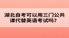 湖北自考可以用三門公共課代替英語(yǔ)考試嗎？