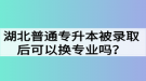 湖北普通專升本被錄取后可以換專業(yè)嗎？