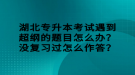 湖北專升本考試遇到超綱的題目怎么辦？沒(méi)復(fù)習(xí)過(guò)怎么作答？