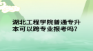 湖北工程學院普通專升本可以跨專業(yè)報考嗎？