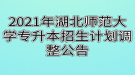 2021年湖北師范大學專升本招生計劃調整公告