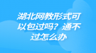 湖北網(wǎng)教形式可以包過嗎？通不過怎么辦