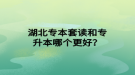 湖北專本套讀和專升本哪個更好？