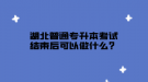 湖北普通專升本考試結(jié)束后可以做什么？