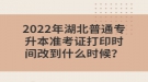 2022年湖北普通專升本準(zhǔn)考證打印時間改到什么時候？