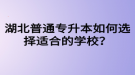 湖北普通專升本如何選擇適合的學(xué)校？