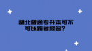 湖北普通專升本可不可以跨省報名？