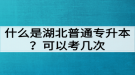 什么是湖北普通專升本？普通專升本可以考幾次