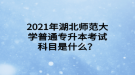 2021年湖北師范大學普通專升本考試科目是什么？