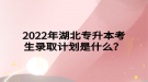 2022年湖北專升本考生錄取計(jì)劃是什么？