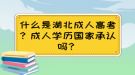 什么是湖北成人高考？成人學歷國家承認嗎？