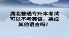 湖北普通專升本考試可以不考英語，換成其他語言嗎？