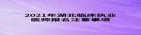 2021年湖北臨床執(zhí)業(yè)醫(yī)師報名注意事項