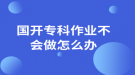 國開專科作業(yè)不會做怎么辦