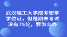 武漢理工大學(xué)成考想拿學(xué)位證，但是期末考試沒有75分，要怎么辦