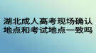 湖北成人高考現(xiàn)場(chǎng)確認(rèn)地點(diǎn)和考試地點(diǎn)一致嗎？