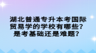 湖北普通專升本考國際貿(mào)易學(xué)的學(xué)校有哪些？是考基礎(chǔ)還是難題？