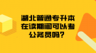 湖北普通專升本在讀期間可以考公務(wù)員嗎？