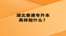 湖北普通專升本具體指什么？