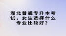 湖北普通專升本考試，女生選擇什么專業(yè)比較好？