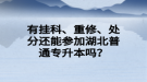 有掛科、重修、處分還能參加湖北普通專升本嗎？