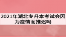 2021年湖北專升本考試會因為疫情而推遲嗎？