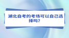 湖北自考的考場可以自己選擇嗎？