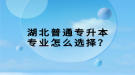 湖北普通專升本專業(yè)怎么選擇？