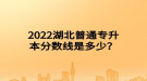 2022湖北普通專升本分?jǐn)?shù)線是多少？