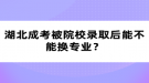 湖北成考被院校錄取后能不能換專業(yè)？