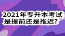 2021年專升本考試是提前還是推遲？