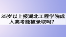 35歲以上報湖北工程學院成人高考能被錄取嗎？