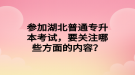 參加湖北普通專升本考試，要關(guān)注哪些方面的內(nèi)容？