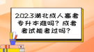 2023湖北成人高考專升本難嗎？成考考試能考過嗎？