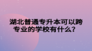 湖北普通專升本可以跨專業(yè)的學校有什么？