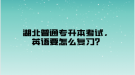 湖北普通專升本考試，英語(yǔ)要怎么復(fù)習(xí)？