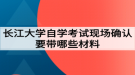 長江大學自學考試現(xiàn)場確認要帶哪些材料