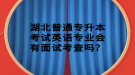 湖北普通專升本考試英語專業(yè)會(huì)有面試考查嗎？