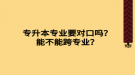 專升本專業(yè)要對口嗎？能不能跨專業(yè)？