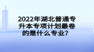 2022年湖北普通專升本專項計劃最卷的是什么專業(yè)？